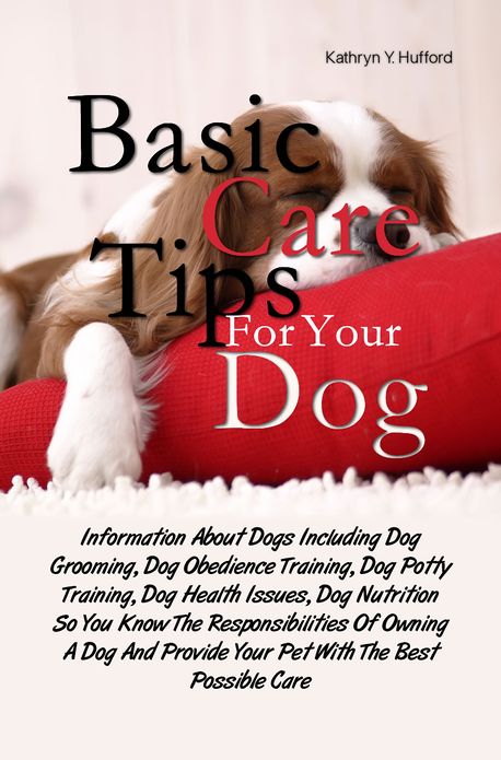 Basic Care Tips For Your Dog: Information About Dogs Including Dog Grooming, Dog Obedience Training, Dog Potty Training, Dog Health Issues, Dog Nutrition So You Know The Responsibilities Of Owning A Dog And Provide Your Pet With The Best Possible Care