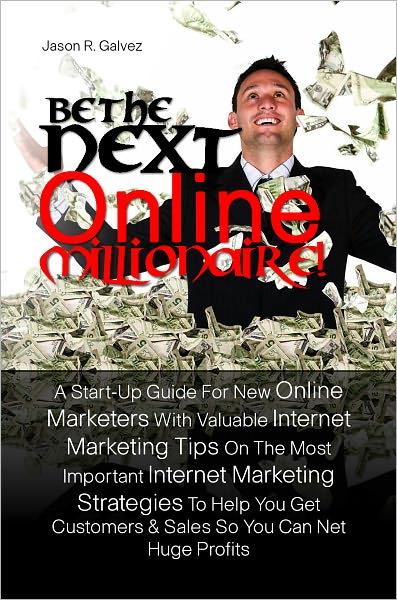Be The Next Online Millionaire! A Start-Up Guide For New Online Marketers With Valuable Internet Marketing Tips On The Most Important Internet Marketing Strategies To Help You Get Customers & Sales So You Can Net Huge Profits