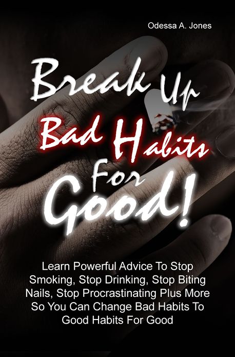 Break Up Bad Habits For Good! Learn Powerful Advice To Stop Smoking, Stop Drinking, Stop Biting Nails, Stop Procrastinating Plus More So You Can Change Bad Habits To Good Habits For Good