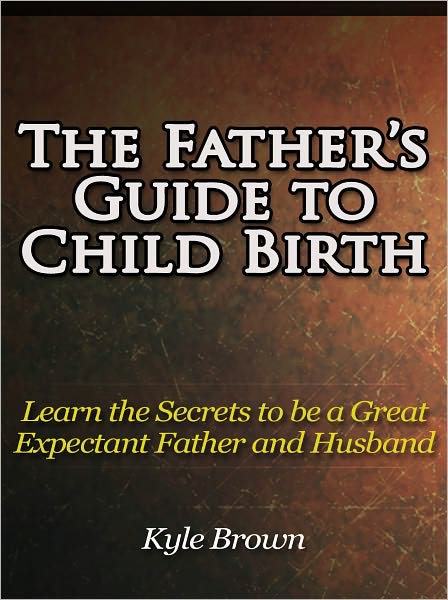 The Father’s Guide to Child Birth - Learn the Secrets to be an Expectant father and Husband