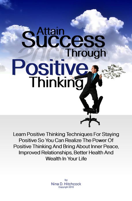 Attain Success Through Positive Thinking: Learn Positive Thinking Techniques For Staying Positive So You Can Realize The Power Of Positive Thinking And Bring About Inner Peace, Improved Relationships, Better Health And Wealth In Your Life