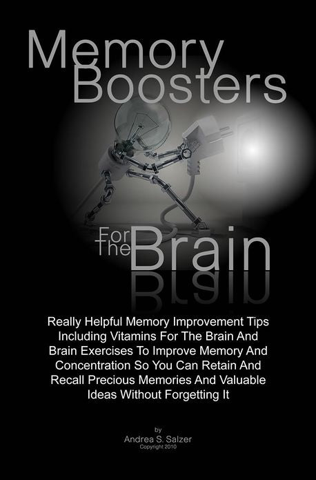 Memory Boosters For The Brain: Really Helpful Memory Improvement Tips Including Vitamins For The Brain And Brain Exercises To Improve Memory And Concentration So You Can Retain And Recall Precious Memories And Valuable Ideas Without Forgetting It