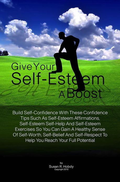 Give Your Self-Esteem A Boost: Build Self-Confidence With These Confidence Tips Such As Self-Esteem Affirmations, Self-Esteem Self-Help And Self-Esteem Exercises So You Can Gain A Healthy Sense Of Self-Worth, Self-Belief And Self-Respect To Help You Reach