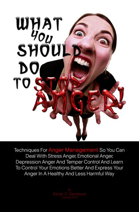 What You Should Do To Stop Anger!: Techniques For Anger Management So You Can Deal With Stress Anger, Emotional Anger, Depression Anger And Temper Control And Learn To Control Your Emotions Better And Express Your Anger In A Healthy And Less Harmful Way