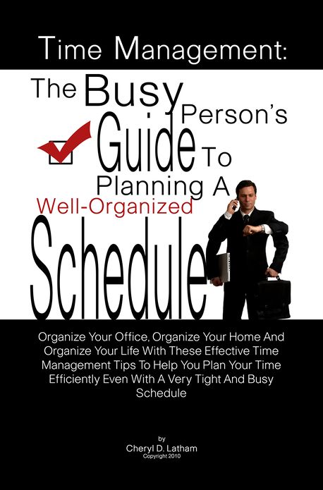 Time Management: The Busy Person's Guide To Planning A Well-Organized Schedule: Organize Your Office, Organize Your Home And Organize Your Life With These Effective Time Management Tips To Help You Plan Your Time Efficiently Even With A Very Tight And Bu