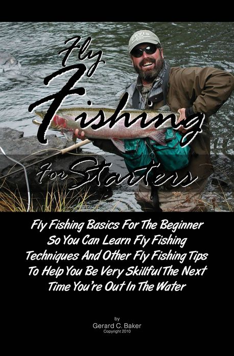 Fly Fishing For Starters: Fly Fishing Basics For The Beginner So You Can Learn Fly Fishing Techniques And Other Fly Fishing Tips To Help You Be Very Skillful The Next Time You're Out In The Water