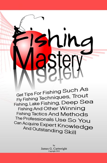 Fishing Mastery: Get Tips For Fishing Such As Fly Fishing Techniques, Trout Fishing Techniques, Lake Fishing Techniques, Deep Sea Fishing Techniques Plus Other Winning Fishing Tactics And Methods The Professionals Use So You Can Get Expert Knowledge And O