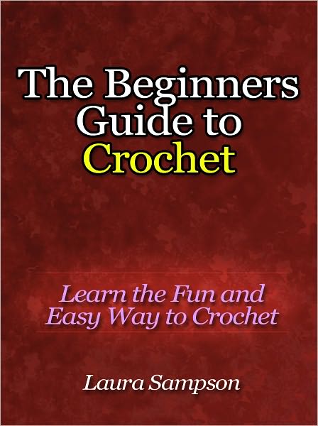 The Beginners Guide to Crochet - Learn the Fun and Easy Way to Crochet