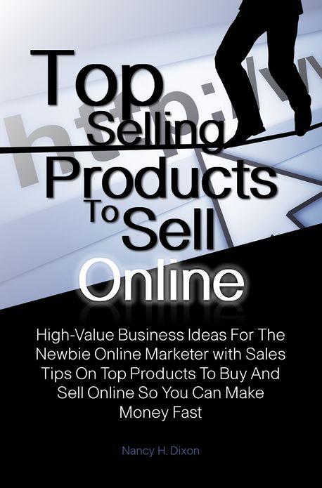 Top Selling Products To Sell Online: High-Value Business Ideas For The Newbie Online Marketer with Sales Tips On Top Products To Buy And Sell Online So You Can Make Money Fast