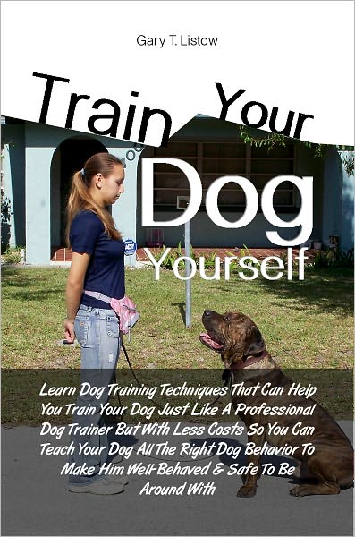 Train Your Dog Yourself:Learn Dog Training Techniques That Can Help You Train Your Dog Just Like A Professional Dog Trainer But With Less Costs So You Can Teach Your Dog All The Right Dog Behavior To Make Him Well-Behaved & Safe To Be Around With