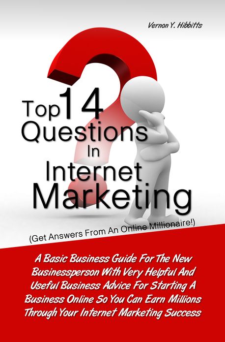 Top 14 Questions in Internet Marketing: A Basic Business Guide For The New Businessperson With Very Helpful And Useful Business Advice For Starting A Business Online So You Can Earn Millions Through Your Internet Marketing Success