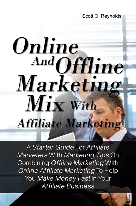 Online And Offline Marketing Mix With Affiliate Marketing:A Starter Guide For Affiliate Marketers With Marketing Tips On Combining Offline Marketing With Online Affiliate Marketing To Help You Make Money Fast In Your Affiliate Business