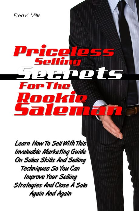 Priceless Selling Secrets For The Rookie Salesman:Learn How To Sell With This Helpful Marketing Guide On Sales Skills And Selling Techniques So You Can Improve Your Selling Strategies And Close A Sale Again And Again