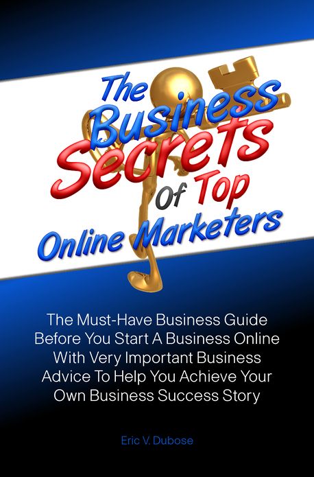 The Business Secrets Of Top Online Marketers:The Must-Have Business Guide Before You Start A Business Online With Very Important Business Advice To Help You Achieve Your Own Business Success Story