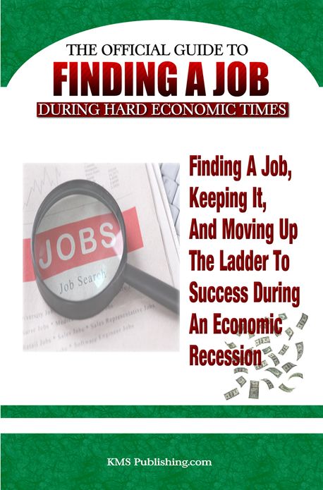 Finding A Job During Hard Economic Times: Finding a Job, Keeping It, and Moving Up the Ladder to Success During an Economic Recession