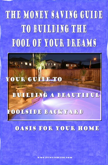 The Money Saving Guide To Building The Pool Of Your Dreams: Your Guide To Building A Beautiful Poolside Backyard Oasis For Your Home