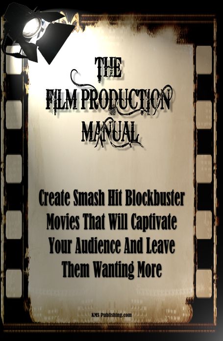 The Film Production Manual: Create Smash Hit Blockbuster Movies That Will Captivate Your Audience And Leave Them Wanting More