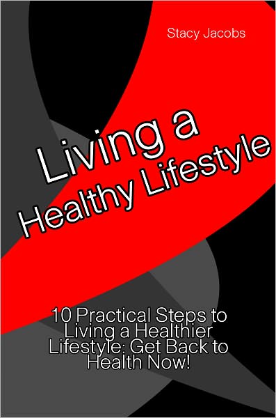 Living a Healthy Lifestyle: 10 Practical Steps To Living A Healthier Lifestyle: Get Back to Health Now!