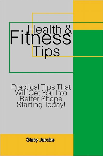 Health and Fitness Tips: Practical Tips That Will Get You Into Better Shape Starting Today!