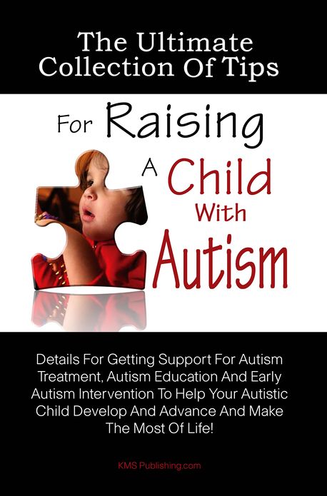 The Ultimate Collection Of Tips For Raising A Child With Autism: Details For Getting Support For Autism Treatment, Autism Education And Early Autism Intervention To Help Your Autistic Child Develop And Advance And Make The Most Of Life!