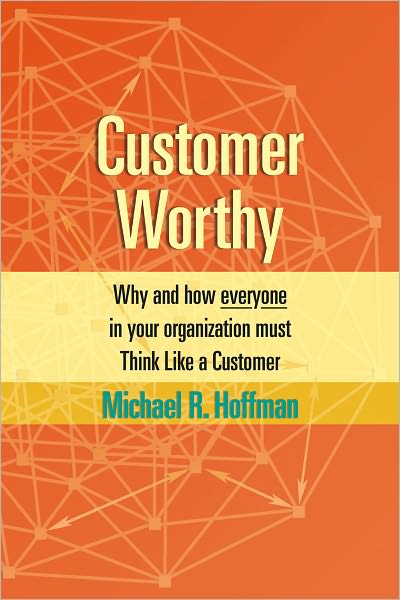 Customer Worthy: How and Why Everyone in Your Organization Must Think Like a Customer