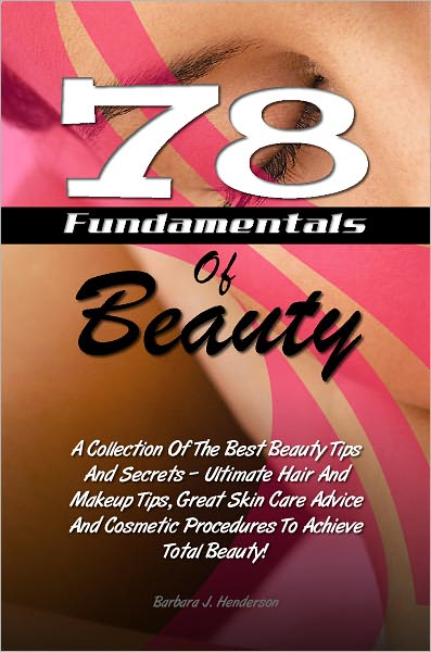 78 Fundamentals Of Beauty: A Collection Of The Best Beauty Tips And Secrets – Ultimate Hair And Makeup Tips, Great Skin Care Advice And Cosmetic Procedures To Achieve Total Beauty!
