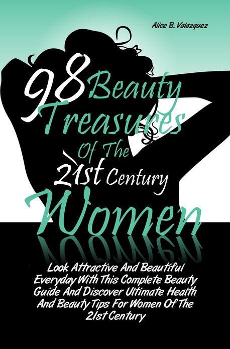 98 Beauty Treasures Of The 21st Century Women: Look Attractive And Beautiful Everyday With This Complete Beauty Guide And Discover Ultimate Health And Beauty Tips For Women Of The 21st Century