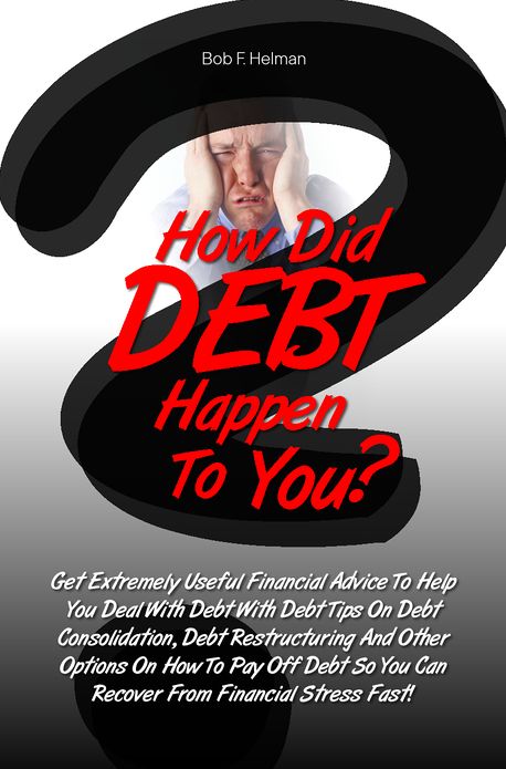 How Did DEBT Happen To You? Get Extremely Useful Financial Advice To Help You Deal With Debt With Debt Tips On Debt Consolidation, Debt Restructuring And Other Options On How To Pay Off Debt So You Can Recover From Financial Stress Fast!