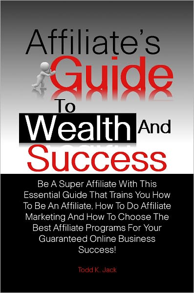 Affiliate’s Guide To Wealth And Success: Be A Super Affiliate With This Essential Guide That Trains You How To Be An Affiliate, How To Do Affiliate Marketing And How To Choose The Best Affiliate Programs For Your Guaranteed Online Business Success!