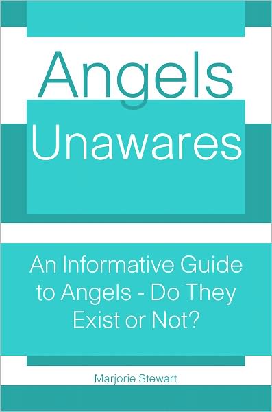 Angels Unawares: An Informative Guide to Angels - Do They Exist Or Not?