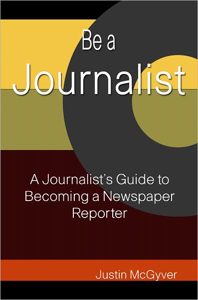 Be a Journalist: A Journalist's Guide to Becoming a Newspaper Reporter