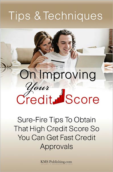 Tips & Techniques On Improving Your Credit Score: Sure-Fire Tips To Obtain That High Credit Score So You Can Get Fast Credit Approvals