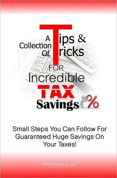 A Collection Of Tips & Tricks For Incredible Tax Savings: Small Steps You Can Follow For Guaranteed Huge Savings On Your Taxes!