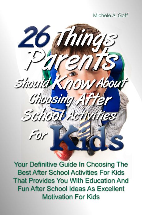 26 Things Parents Should Know About Choosing After School Activities For Kids: Your Definitive Guide In Choosing The Best After School Activities For Kids That Provides You With Education And Fun After School Ideas As Excellent Motivation For Kids