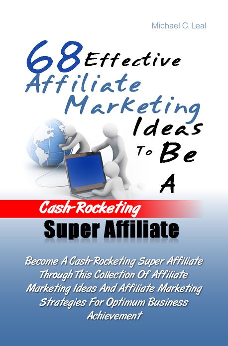 68 Effective Affiliate Marketing Ideas To Be A Cash-Rocketing Super Affiliate: Become A Cash-Rocketing Super Affiliate Through This Collection Of Affiliate Marketing Ideas And Affiliate Marketing Strategies For Optimum Business Achievement