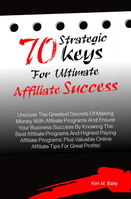 70 Strategic Keys For Ultimate Affiliate Success: Uncover The Greatest Secrets Of Making Money With Affiliate Programs And Ensure Your Business Success By Knowing The Best Affiliate Programs, Plus Valuable Online Affiliate Tips For Great Profits!
