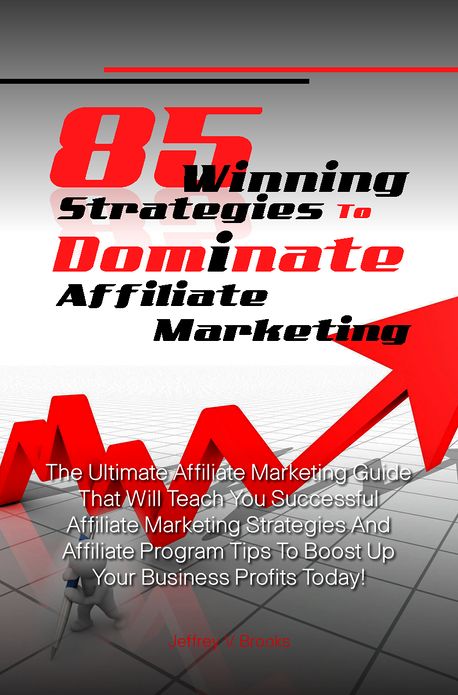 85 Winning Strategies To Dominate Affiliate Marketing: The Ultimate Affiliate Marketing Guide That Will Teach You Successful Affiliate Marketing Strategies And Affiliate Program Tips To Boost Up Your Business Profits Today!