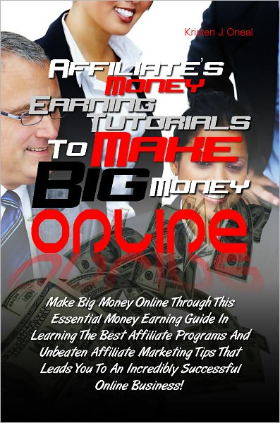 Affiliate’s Money Earning Tutorials To Make Big Money Online: Make Big Money Online Through This Essential Money Earning Guide In Learning The Best Affiliate Programs And Unbeaten Affiliate Marketing Tips That Leads You To An Incredibly Successful