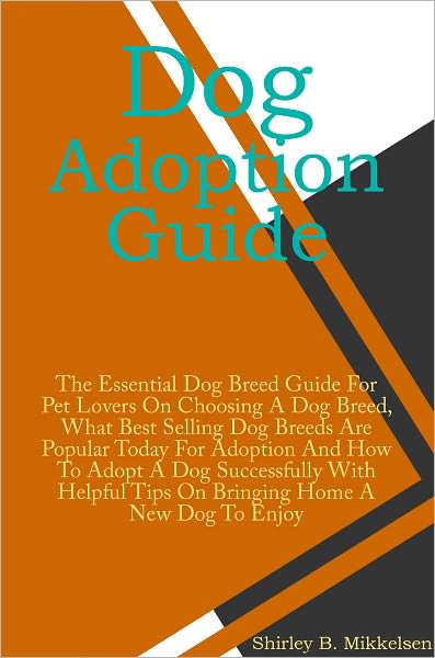 Dog Adoption Guide: The Essential Dog Breed Guide For Pet Lovers On Choosing A Dog Breed, What Best Selling Dog Breeds Are Popular Today For Adoption And How To Adopt A Dog Successfully With Helpful Tips On Bringing Home A New Dog To Enjoy