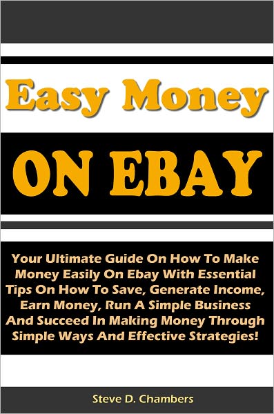 Easy Money On Ebay: Your Ultimate Guide On How To Make Money Easily On Ebay With Essential Tips On How To Save, Generate Income, Earn Money, Run A Simple Business And Succeed In Making Money Through Simple Ways And Effective Strategies