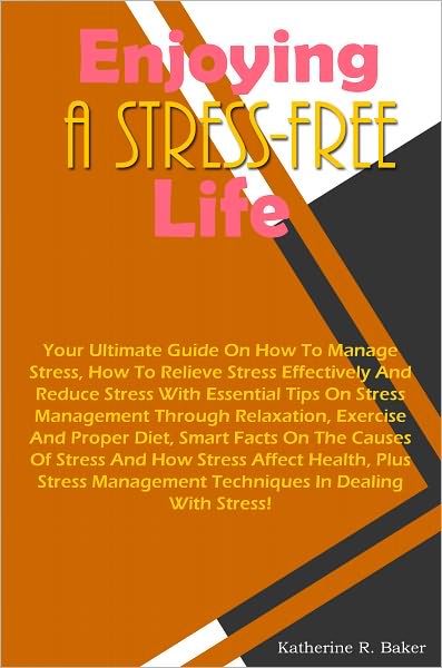 Enjoying A Stress-Free Life: Your Ultimate Guide On How To Manage Stress, How To Relieve Stress Effectively And Reduce Stress With Essential Tips On Stress Management Through Relaxation, Exercise And Proper Diet, Smart Facts On The Causes Of Stress And Ho