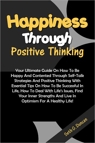 Happiness Through Positive Thinking: Your Ultimate Guide On How To Be Happy And Contented Through Self-Talk Strategies And Positive Thinking With Essential Tips On How To Be Successful In Life, How To Deal With Life’s Issues, Find Your Inner Streng