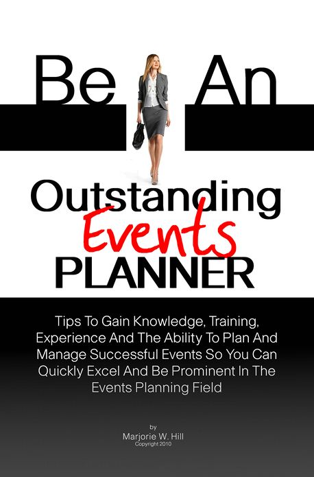 Be An Outstanding Events Planner: Tips To Gain Knowledge, Training, Experience And The Ability To Plan And Manage Successful Events So You Can Quickly Excel And Be Prominent In The Events Planning Field