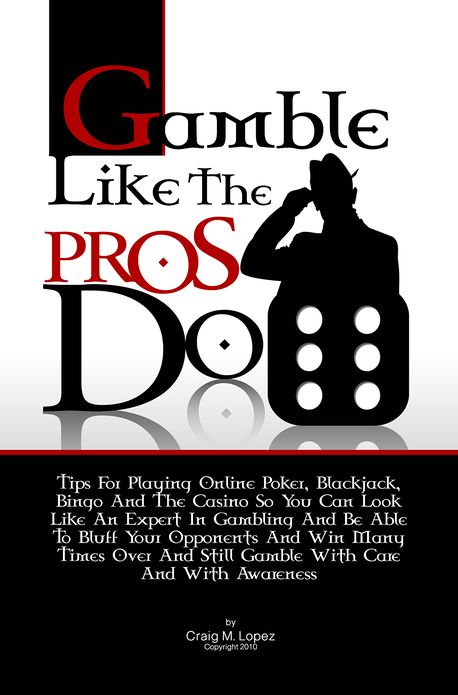 Gamble Like The Pros Do: Tips For Playing Online Poker, Blackjack, Bingo And The Casino So You Can Look Like An Expert In Gambling And Be Able To Bluff Your Opponents And Win Many Times Over And Still Gamble With Care And With Awareness