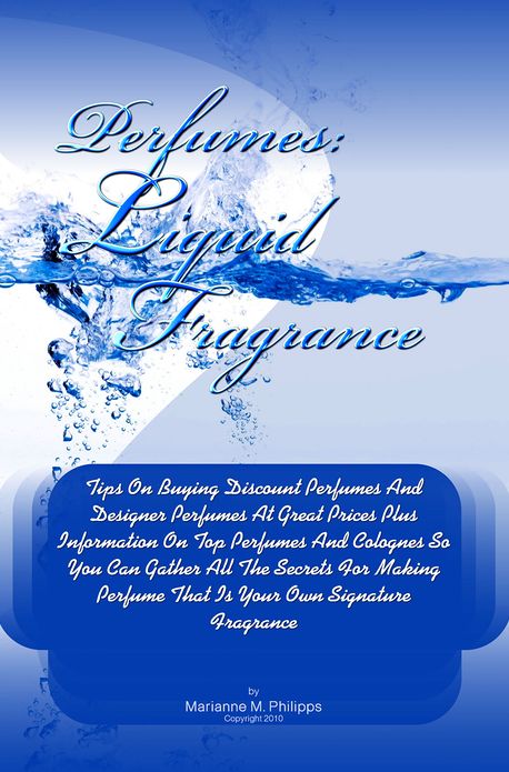 Perfumes Liquid Fragrance: Tips On Buying Discount Perfumes And Designer Perfumes At Great Prices Plus Information On Top Perfumes And Colognes So You Can Gather All The Secrets For Making Perfume That Is Your Own Signature Fragrance