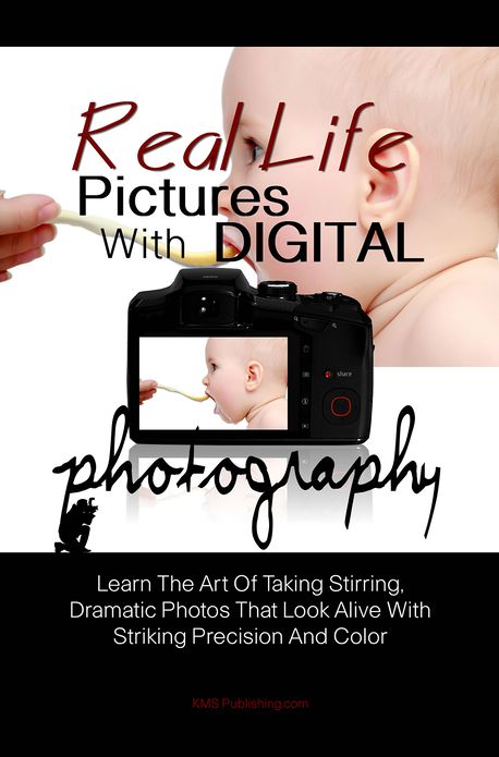 Real Life Pictures With Digital Photography: Learn The Art Of Taking Stirring, Dramatic Photos That Look Alive With Striking Precision And Color