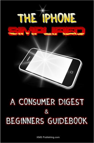 The iPhone Simplified: A Consumer Digest & Beginners Guidebook To Getting The Most Out Of your iPhone