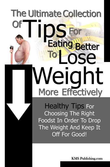The Ulitmate Collection Of Tips Eating Better To Lose Weight More Effectively: Healthy Tips For Choosing The Right Foods In Order To Drop The Weight And Keep It Off For Good!