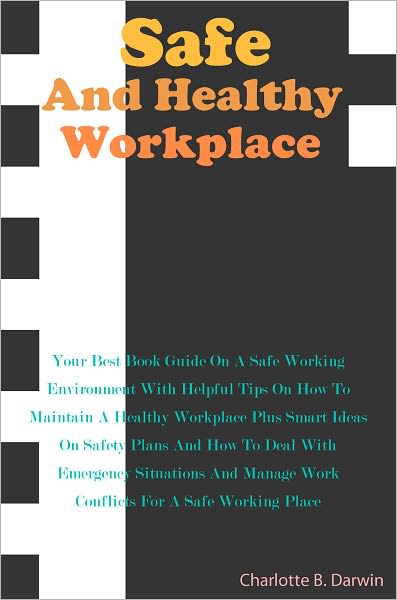 Safe And Healthy Workplace: Your Best Book Guide On A Safe Working Environment With Helpful Tips On How To Maintain A Healthy Workplace Plus Smart Ideas On Safety Plans And How To Deal With Emergency Situations And Manage Work Conflicts For A Safe Working