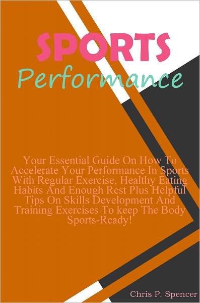 Sports Performance: Your Essential Guide On How To Accelerate Your Performance In Sports With Regular Exercise, Healthy Eating Habits And Enough Rest Plus Helpful Tips On Skills Development And Training Exercises To keep The Body Sports-Ready!